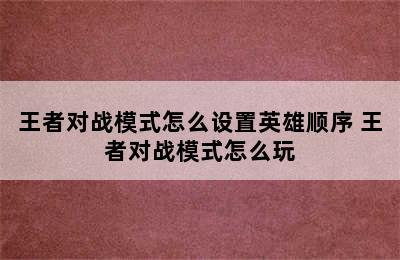 王者对战模式怎么设置英雄顺序 王者对战模式怎么玩